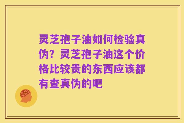 灵芝孢子油如何检验真伪?灵芝孢子油这个价格比较贵的东西应该都有查真伪的吧
