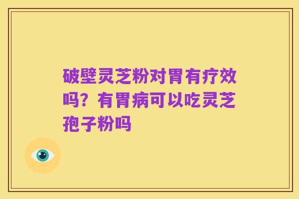 破壁灵芝粉对胃有疗效吗?有胃病可以吃灵芝孢子粉吗
