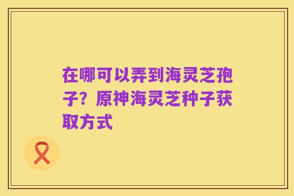 在哪可以弄到海灵芝孢子?原神海灵芝种子获取方式