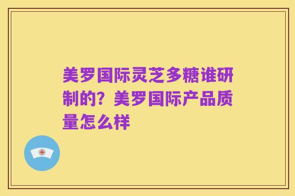 美罗国际灵芝多糖谁研制的?美罗国际产品质量怎么样