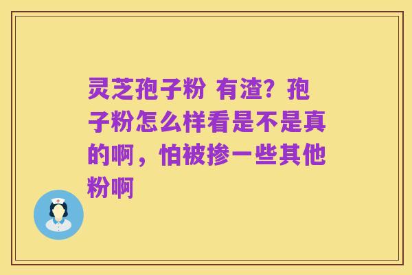 灵芝孢子粉 有渣？孢子粉怎么样看是不是真的啊，怕被掺一些其他粉啊