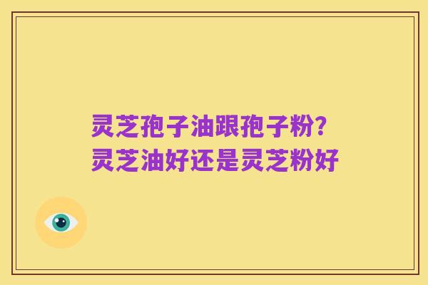 灵芝孢子油跟孢子粉？灵芝油好还是灵芝粉好