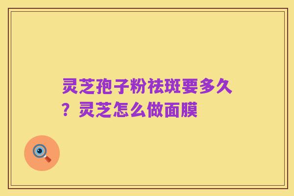 灵芝孢子粉祛斑要多久?灵芝怎么做面膜