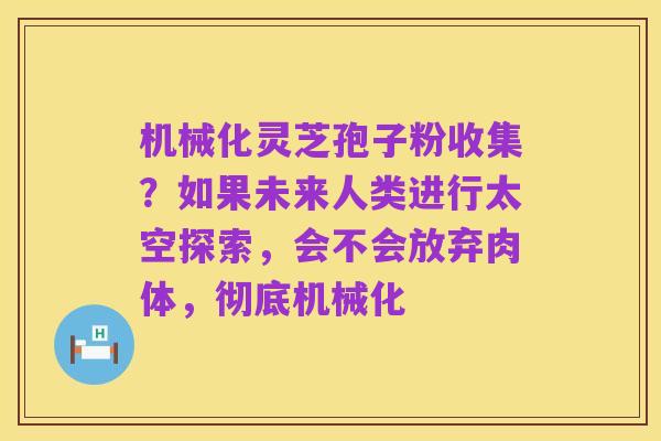 机械化灵芝孢子粉收集？如果未来人类进行太空探索，会不会放弃肉体，彻底机械化