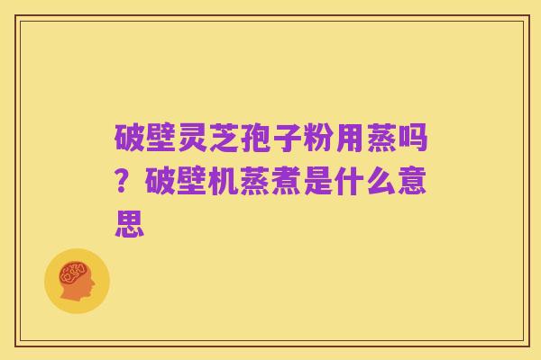 破壁灵芝孢子粉用蒸吗?破壁机蒸煮是什么意思