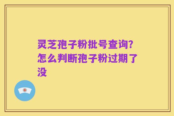 灵芝孢子粉批号查询?怎么判断孢子粉过期了没