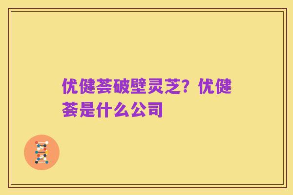 优健荟破壁灵芝?优健荟是什么公司