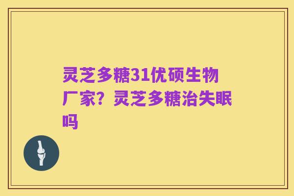 灵芝多糖31优硕生物厂家？灵芝多糖治失眠吗
