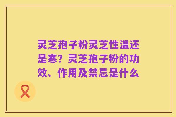 灵芝孢子粉灵芝性温还是寒?灵芝孢子粉的功效、作用及禁忌是什么