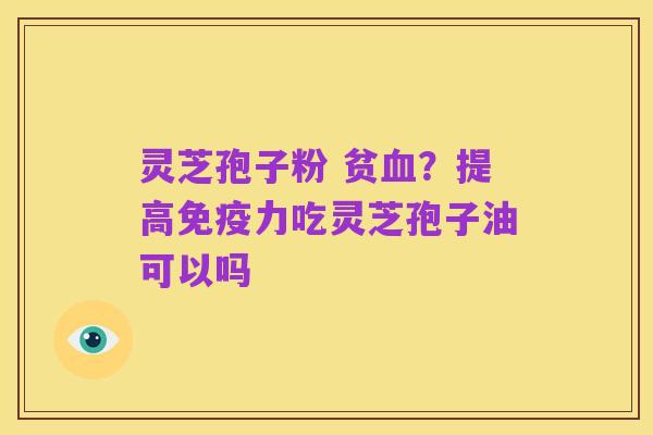 灵芝孢子粉 贫血?提高免疫力吃灵芝孢子油可以吗