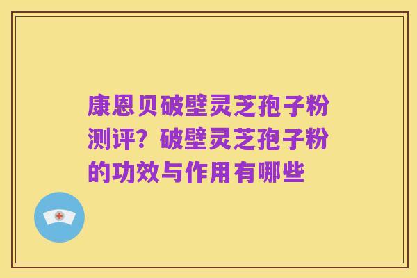 康恩贝破壁灵芝孢子粉测评?破壁灵芝孢子粉的功效与作用有哪些