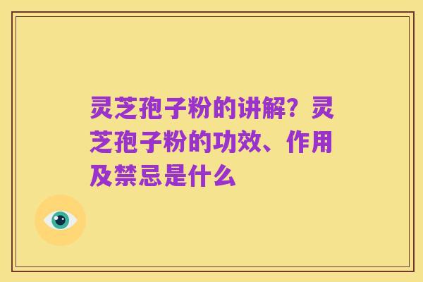 灵芝孢子粉的讲解?灵芝孢子粉的功效、作用及禁忌是什么