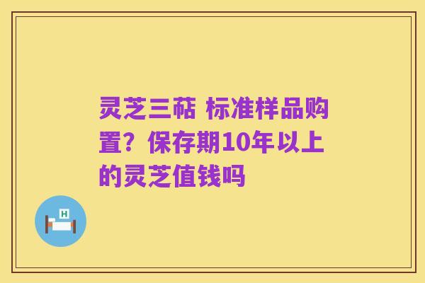 灵芝三萜 标准样品购置？保存期10年以上的灵芝值钱吗