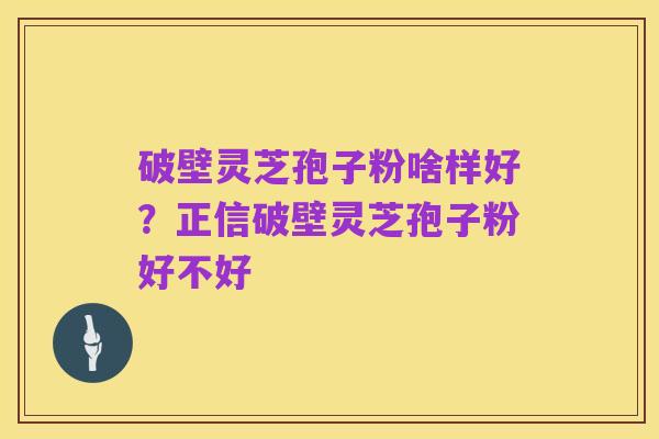 破壁灵芝孢子粉啥样好?正信破壁灵芝孢子粉好不好