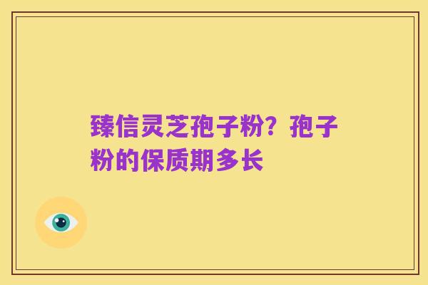 臻信灵芝孢子粉?孢子粉的保质期多长