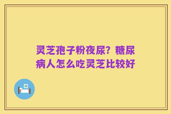 灵芝孢子粉夜尿？糖尿病人怎么吃灵芝比较好