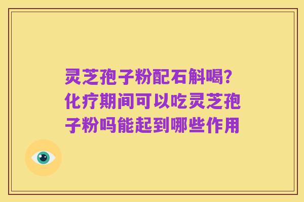 灵芝孢子粉配石斛喝?化疗期间可以吃灵芝孢子粉吗能起到哪些作用