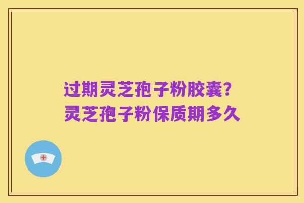 过期灵芝孢子粉胶囊？灵芝孢子粉保质期多久