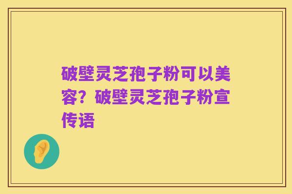 破壁灵芝孢子粉可以美容？破壁灵芝孢子粉宣传语
