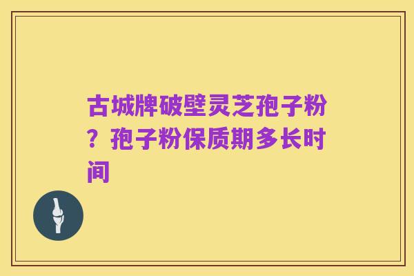古城牌破壁灵芝孢子粉?孢子粉保质期多长时间