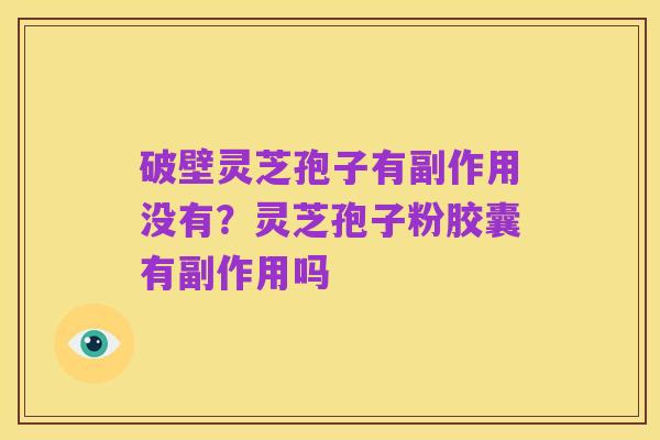 破壁灵芝孢子有副作用没有?灵芝孢子粉胶囊有副作用吗