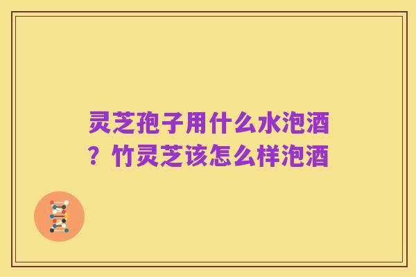 灵芝孢子用什么水泡酒?竹灵芝该怎么样泡酒