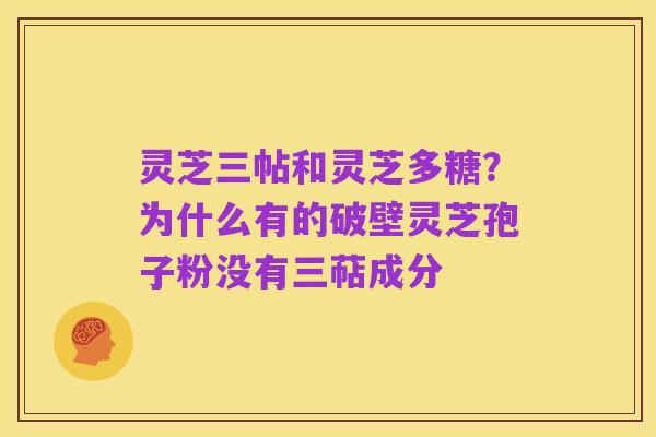 灵芝三帖和灵芝多糖?为什么有的破壁灵芝孢子粉没有三萜成分