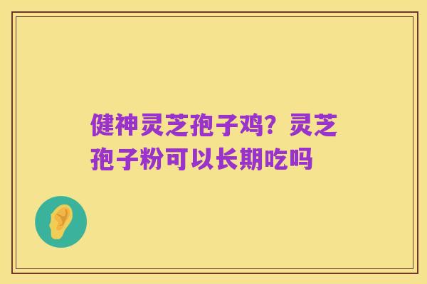 健神灵芝孢子鸡?灵芝孢子粉可以长期吃吗