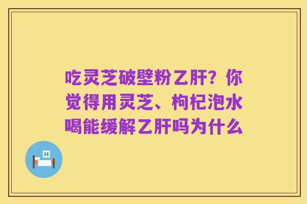 吃灵芝破壁粉乙肝？你觉得用灵芝、枸杞泡水喝能缓解乙肝吗为什么