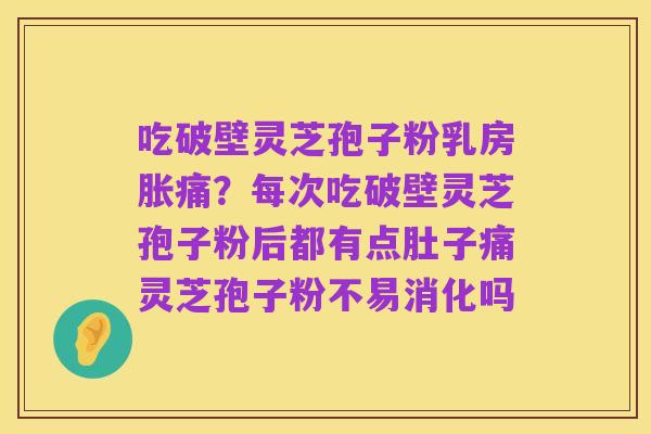 吃破壁灵芝孢子粉乳房胀痛?每次吃破壁灵芝孢子粉后都有点肚子痛灵芝孢子粉不易消化吗