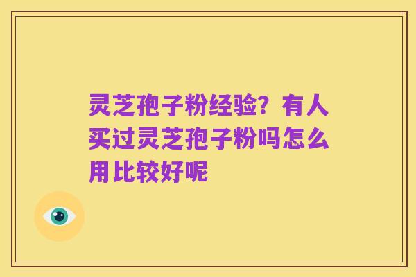 灵芝孢子粉经验?有人买过灵芝孢子粉吗怎么用比较好呢