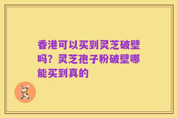香港可以买到灵芝破壁吗？灵芝孢子粉破壁哪能买到真的