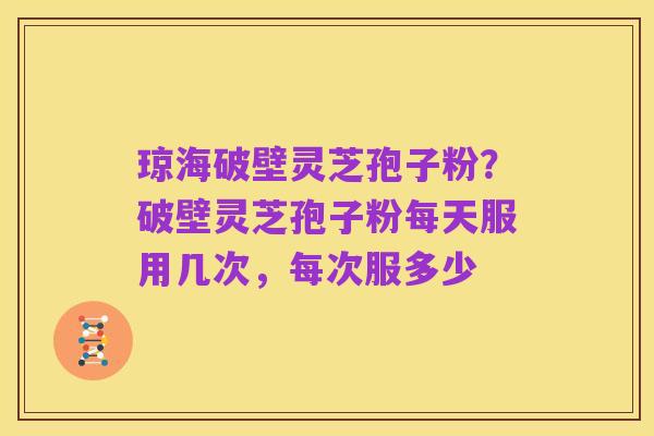 琼海破壁灵芝孢子粉?破壁灵芝孢子粉每天服用几次,每次服多少