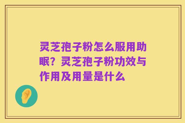 灵芝孢子粉怎么服用助眠?灵芝孢子粉功效与作用及用量是什么