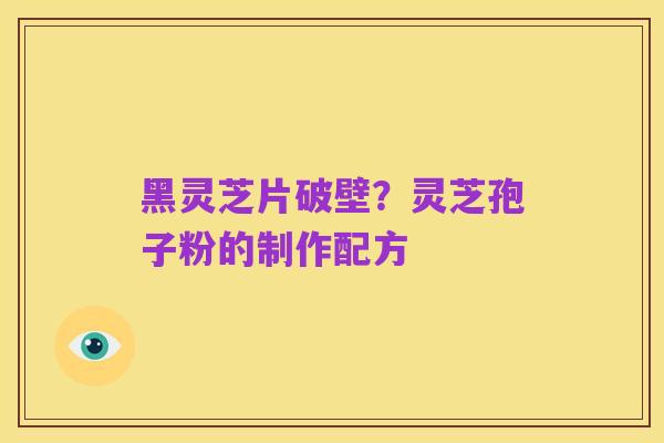 黑灵芝片破壁?灵芝孢子粉的制作配方