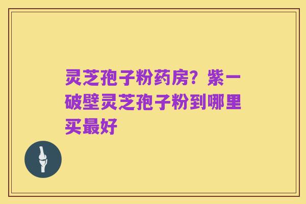 灵芝孢子粉药房?紫一破壁灵芝孢子粉到哪里买最好