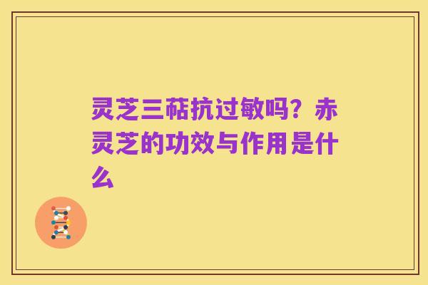灵芝三萜抗过敏吗?赤灵芝的功效与作用是什么