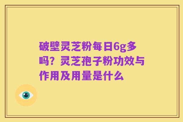 破壁灵芝粉每日6g多吗？灵芝孢子粉功效与作用及用量是什么