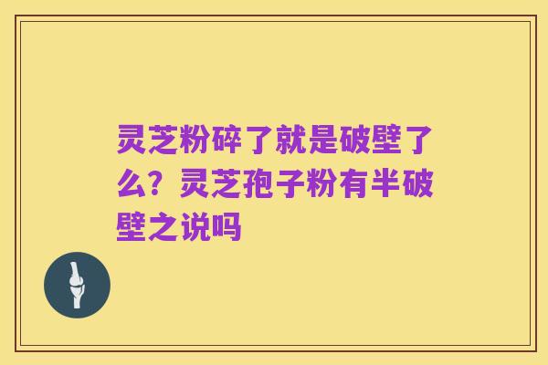 灵芝粉碎了就是破壁了么？灵芝孢子粉有半破壁之说吗