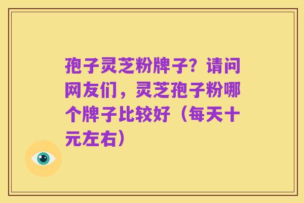 孢子灵芝粉牌子?请问网友们,灵芝孢子粉哪个牌子比较好(每天十元左右)