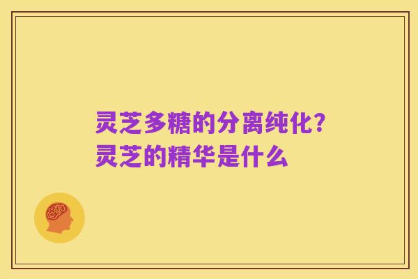 灵芝多糖的分离纯化？灵芝的精华是什么