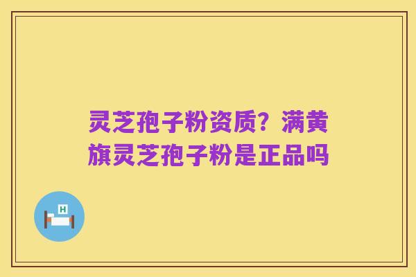 灵芝孢子粉资质?满黄旗灵芝孢子粉是正品吗