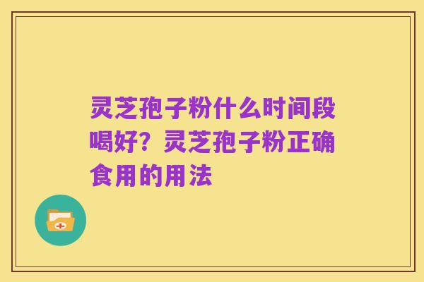 灵芝孢子粉什么时间段喝好?灵芝孢子粉正确食用的用法