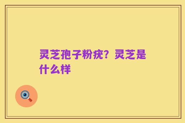 灵芝孢子粉疣?灵芝是什么样