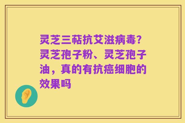 灵芝三萜抗艾滋病毒？灵芝孢子粉、灵芝孢子油，真的有抗癌细胞的效果吗