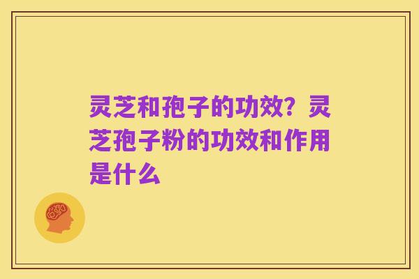 灵芝和孢子的功效?灵芝孢子粉的功效和作用是什么