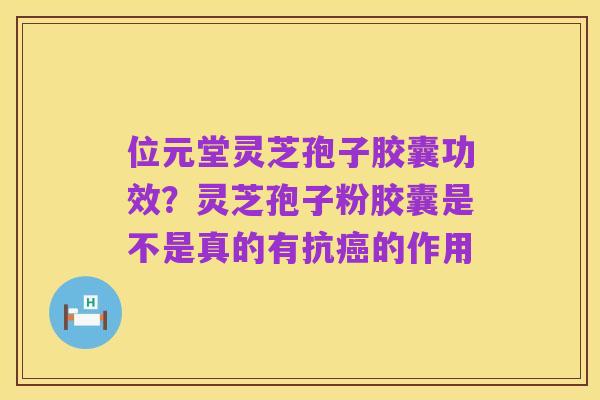 位元堂灵芝孢子胶囊功效?灵芝孢子粉胶囊是不是真的有抗癌的作用
