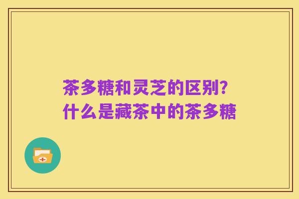 茶多糖和灵芝的区别？什么是藏茶中的茶多糖