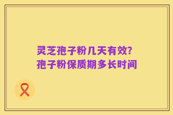 灵芝孢子粉几天有效？孢子粉保质期多长时间