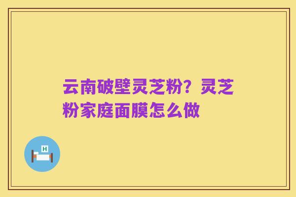 云南破壁灵芝粉?灵芝粉家庭面膜怎么做
